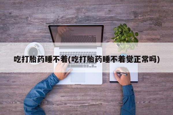 流产药在线购买微信吃打胎药睡不着(吃打胎药睡不着觉正常吗)