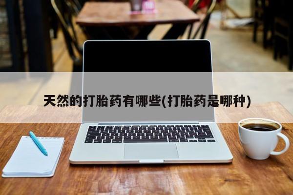 流产药在线购买微信天然的打胎药有哪些(打胎药是哪种)