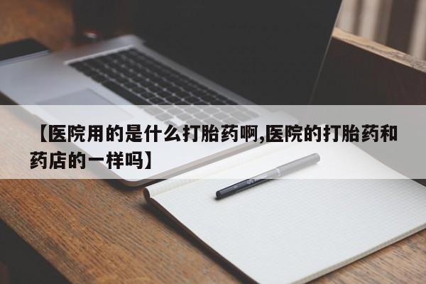 流产药在线购买微信【医院用的是什么打胎药啊,医院的打胎药和药店的一样吗】