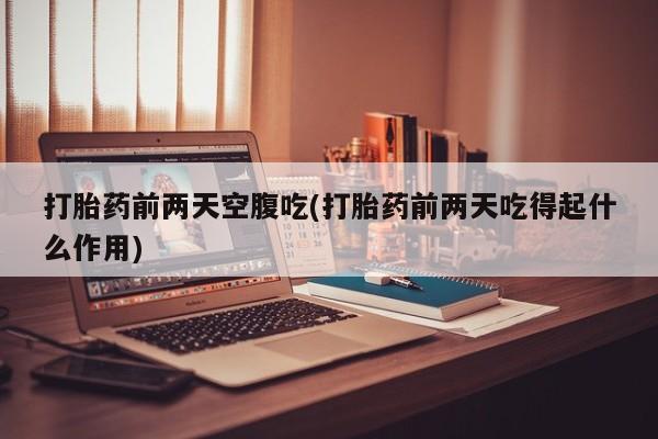 流产药在线购买微信打胎药前两天空腹吃(打胎药前两天吃得起什么作用)