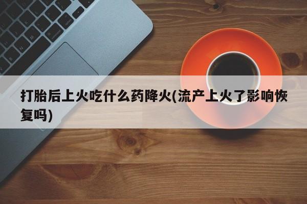 流产药在线购买微信打胎后上火吃什么药降火(流产上火了影响恢复吗)