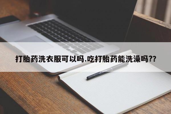流产药在线购买微信打胎药洗衣服可以吗.吃打胎药能洗澡吗?？
