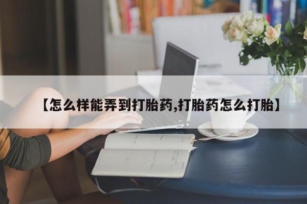 流产药在线购买微信【怎么样能弄到打胎药,打胎药怎么打胎】