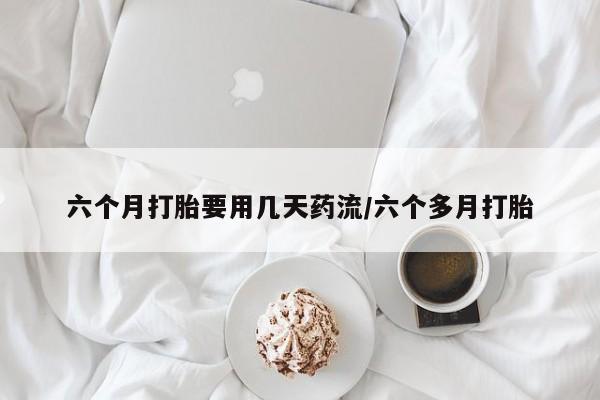 流产药在线购买微信六个月打胎要用几天药流/六个多月打胎
