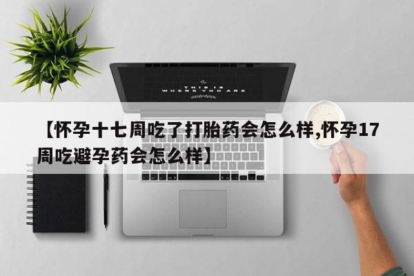 流产药在线购买微信【怀孕十七周吃了打胎药会怎么样,怀孕17周吃避孕药会怎么样】