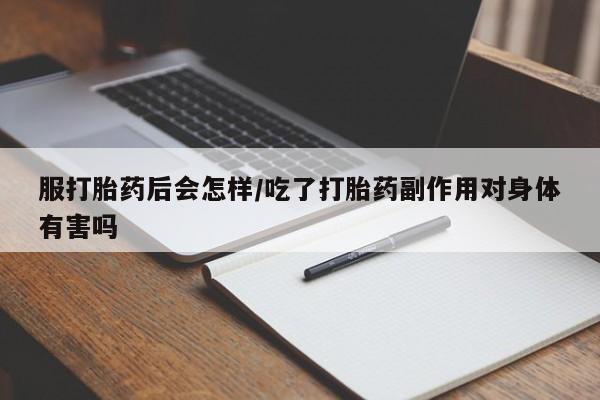 流产药在线购买微信服打胎药后会怎样/吃了打胎药副作用对身体有害吗