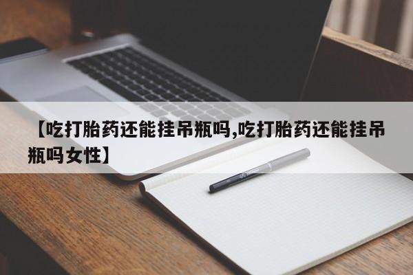 流产药在线购买微信【吃打胎药还能挂吊瓶吗,吃打胎药还能挂吊瓶吗女性】