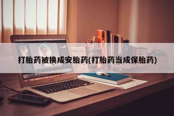 流产药在线购买微信打胎药被换成安胎药(打胎药当成保胎药)