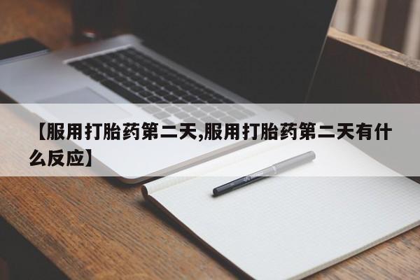 流产药在线购买微信【服用打胎药第二天,服用打胎药第二天有什么反应】