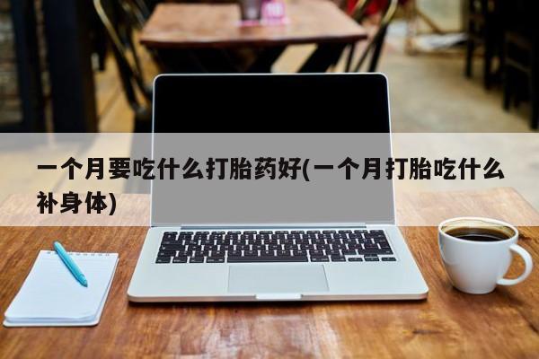 流产药在线购买微信一个月要吃什么打胎药好(一个月打胎吃什么补身体)