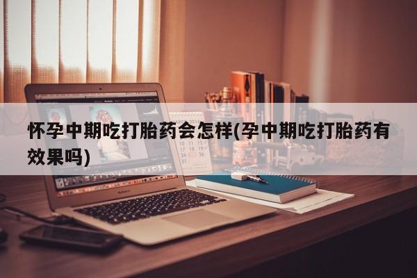 流产药在线购买微信怀孕中期吃打胎药会怎样(孕中期吃打胎药有效果吗)