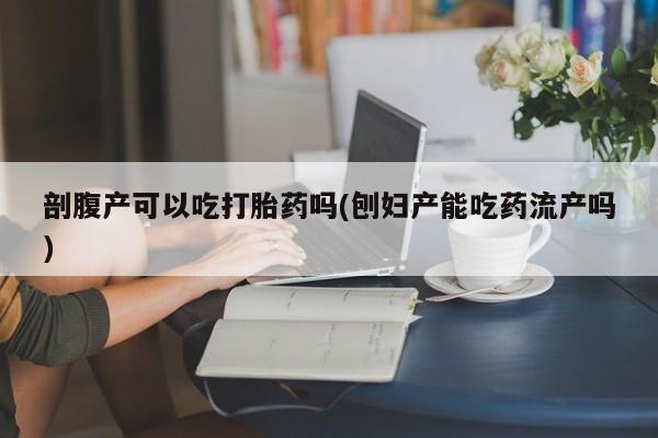 流产药在线购买微信剖腹产可以吃打胎药吗(刨妇产能吃药流产吗)