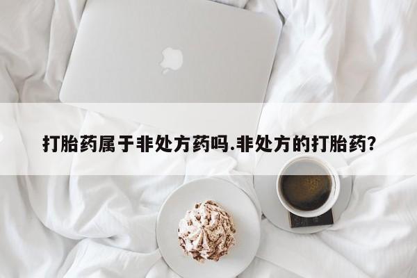 流产药在线购买微信打胎药属于非处方药吗.非处方的打胎药？