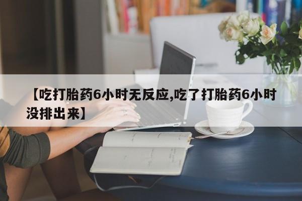 流产药在线购买微信【吃打胎药6小时无反应,吃了打胎药6小时没排出来】