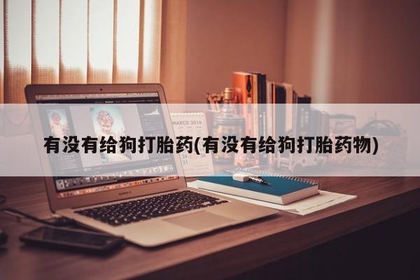 流产药在线购买微信有没有给狗打胎药(有没有给狗打胎药物)