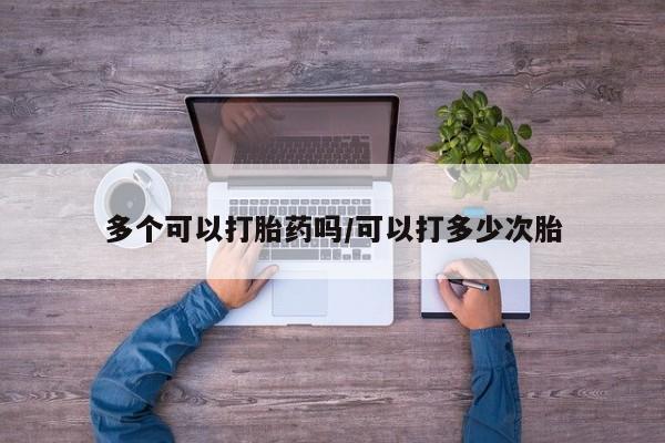 流产药在线购买微信多个可以打胎药吗/可以打多少次胎