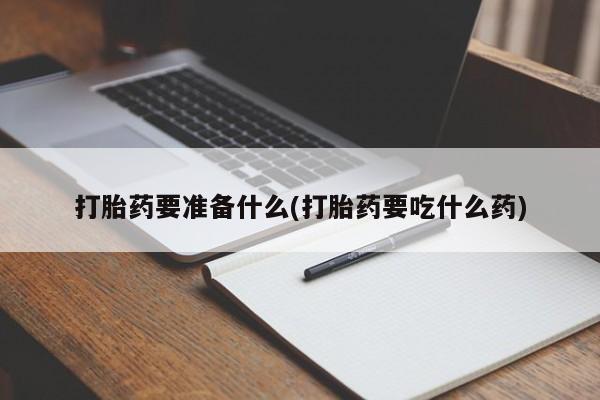 流产药在线购买微信打胎药要准备什么(打胎药要吃什么药)