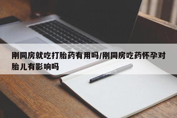 流产药在线购买微信刚同房就吃打胎药有用吗/刚同房吃药怀孕对胎儿有影响吗