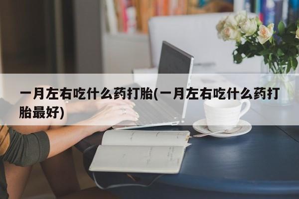 流产药在线购买微信一月左右吃什么药打胎(一月左右吃什么药打胎最好)
