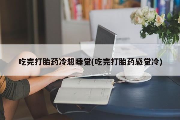 流产药在线购买微信吃完打胎药冷想睡觉(吃完打胎药感觉冷)