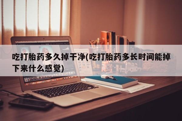 流产药在线购买微信吃打胎药多久掉干净(吃打胎药多长时间能掉下来什么感觉)