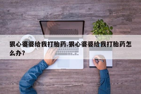 流产药在线购买微信狠心婆婆给我打胎药.狠心婆婆给我打胎药怎么办？