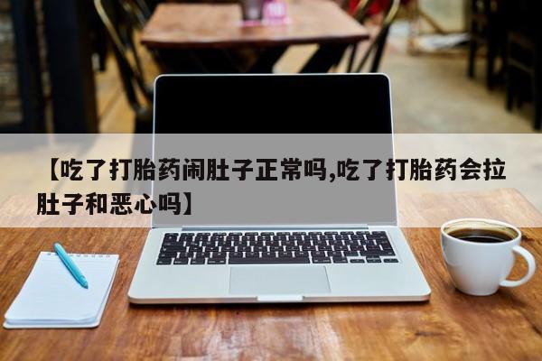 流产药在线购买微信【吃了打胎药闹肚子正常吗,吃了打胎药会拉肚子和恶心吗】