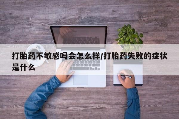 流产药在线购买微信打胎药不敏感吗会怎么样/打胎药失败的症状是什么