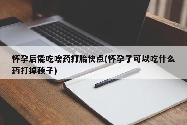 流产药在线购买微信怀孕后能吃啥药打胎快点(怀孕了可以吃什么药打掉孩子)