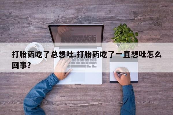 流产药在线购买微信打胎药吃了总想吐.打胎药吃了一直想吐怎么回事？