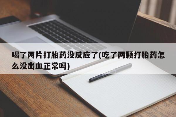 流产药在线购买微信喝了两片打胎药没反应了(吃了两颗打胎药怎么没出血正常吗)