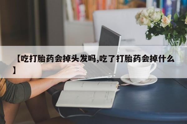 流产药在线购买微信【吃打胎药会掉头发吗,吃了打胎药会掉什么】