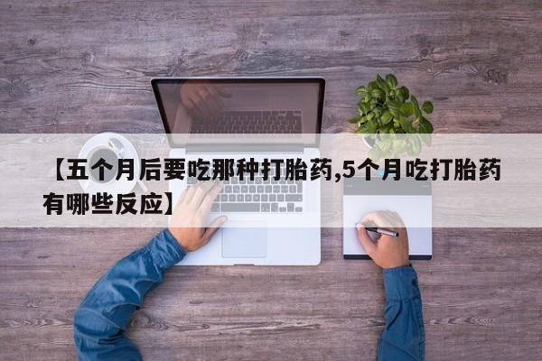 流产药在线购买微信【五个月后要吃那种打胎药,5个月吃打胎药有哪些反应】