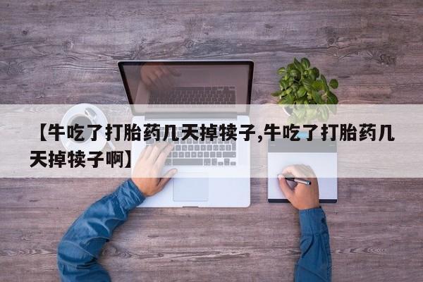 流产药在线购买微信【牛吃了打胎药几天掉犊子,牛吃了打胎药几天掉犊子啊】