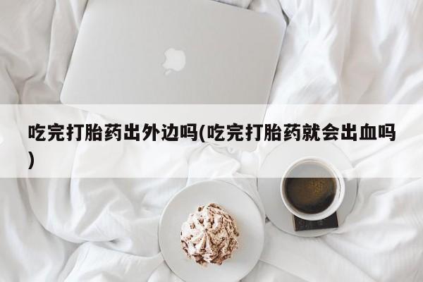 流产药在线购买微信吃完打胎药出外边吗(吃完打胎药就会出血吗)