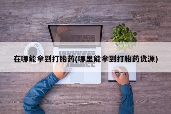 流产药在线购买微信在哪能拿到打胎药(哪里能拿到打胎药货源)