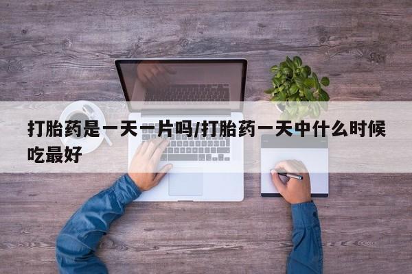 流产药在线购买微信打胎药是一天一片吗/打胎药一天中什么时候吃最好