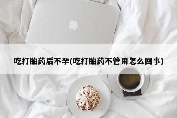 流产药在线购买微信吃打胎药后不孕(吃打胎药不管用怎么回事)