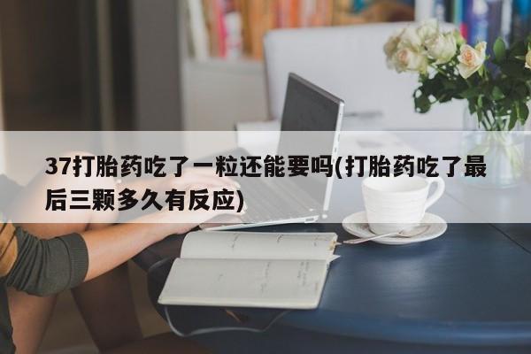流产药在线购买微信37打胎药吃了一粒还能要吗(打胎药吃了最后三颗多久有反应)