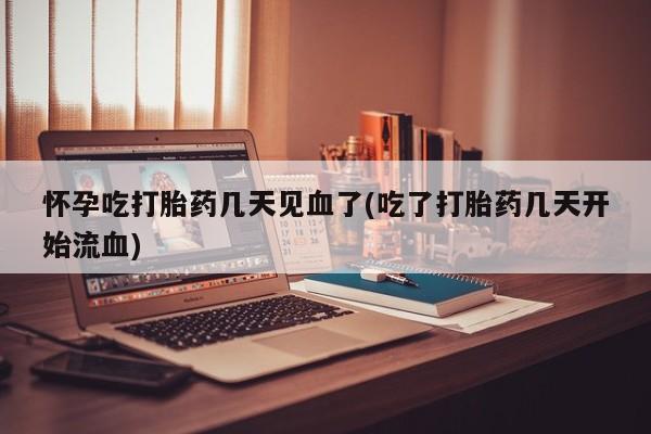 流产药在线购买微信怀孕吃打胎药几天见血了(吃了打胎药几天开始流血)