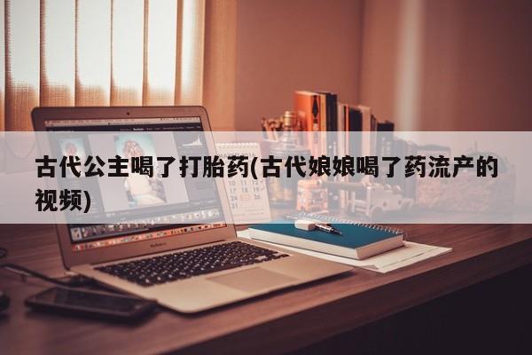 流产药在线购买微信古代公主喝了打胎药(古代娘娘喝了药流产的视频)