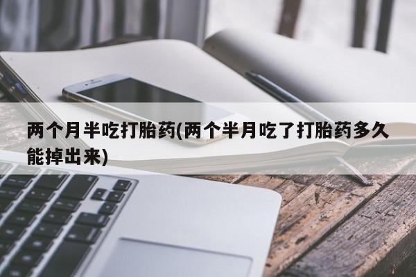 流产药在线购买微信两个月半吃打胎药(两个半月吃了打胎药多久能掉出来)
