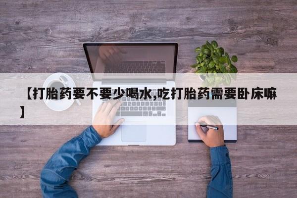 流产药在线购买微信【打胎药要不要少喝水,吃打胎药需要卧床嘛】