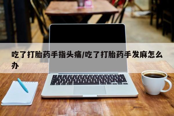 流产药在线购买微信吃了打胎药手指头痛/吃了打胎药手发麻怎么办