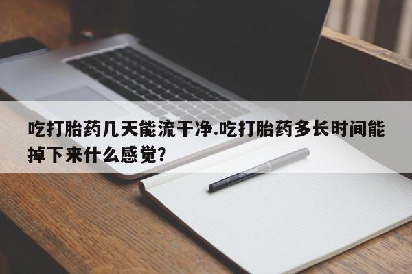 流产药在线购买微信吃打胎药几天能流干净.吃打胎药多长时间能掉下来什么感觉？