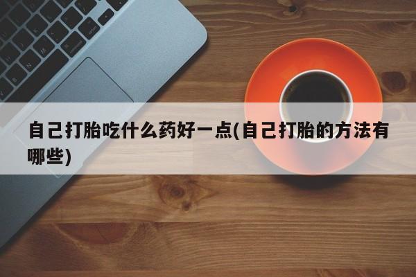 流产药在线购买微信自己打胎吃什么药好一点(自己打胎的方法有哪些)