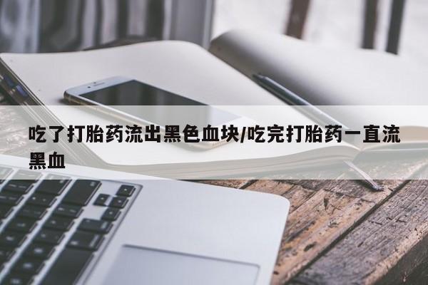 流产药在线购买微信吃了打胎药流出黑色血块/吃完打胎药一直流黑血