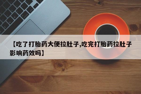 流产药在线购买微信【吃了打胎药大便拉肚子,吃完打胎药拉肚子影响药效吗】