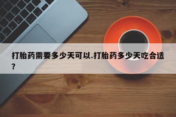 流产药在线购买微信打胎药需要多少天可以.打胎药多少天吃合适？