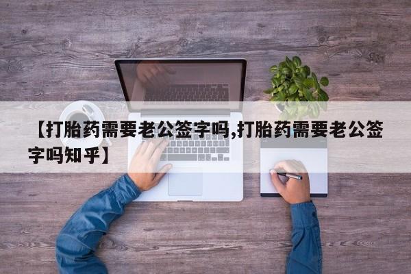 流产药在线购买微信【打胎药需要老公签字吗,打胎药需要老公签字吗知乎】